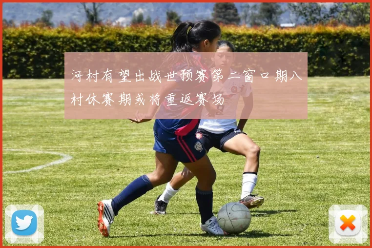 河村有望出战世预赛第二窗口期八村休赛期或将重返赛场