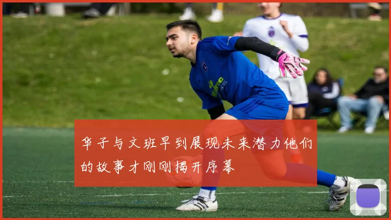 华子与文班早到展现未来潜力他们的故事才刚刚揭开序幕