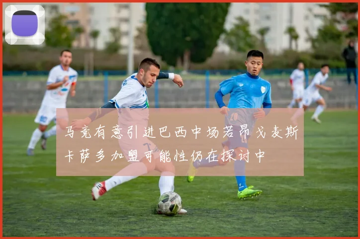 马竞有意引进巴西中场若昂戈麦斯卡萨多加盟可能性仍在探讨中