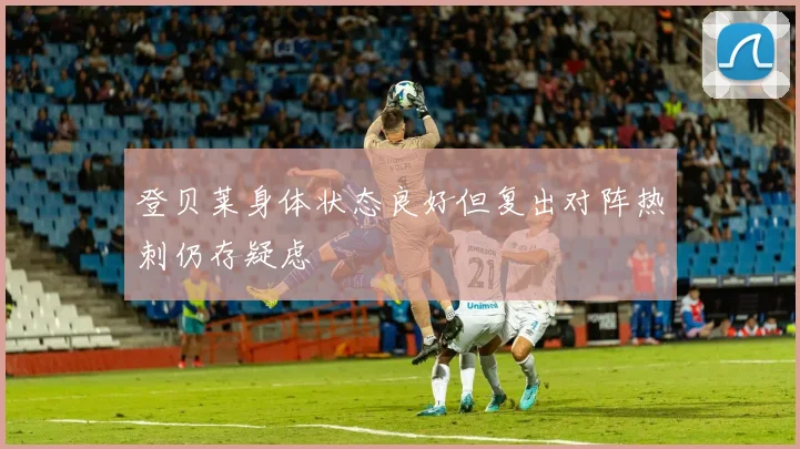 登贝莱身体状态良好但复出对阵热刺仍存疑虑