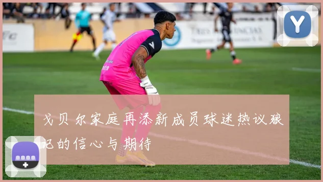 戈贝尔家庭再添新成员球迷热议狼记的信心与期待