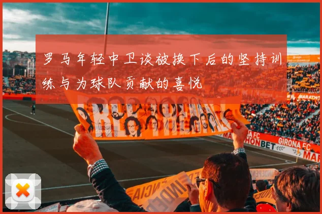 罗马年轻中卫谈被换下后的坚持训练与为球队贡献的喜悦