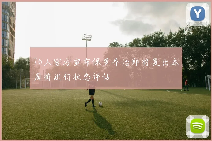 76人官方宣布保罗乔治即将复出本周将进行状态评估