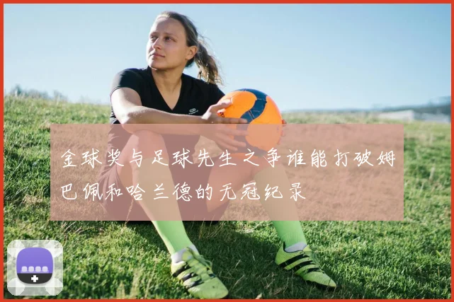 金球奖与足球先生之争谁能打破姆巴佩和哈兰德的无冠纪录