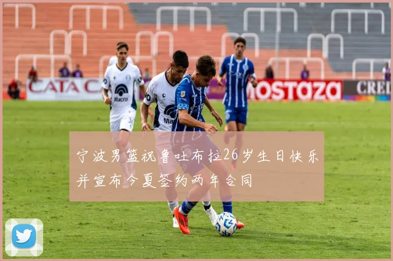 宁波男篮祝鲁吐布拉26岁生日快乐并宣布今夏签约两年合同