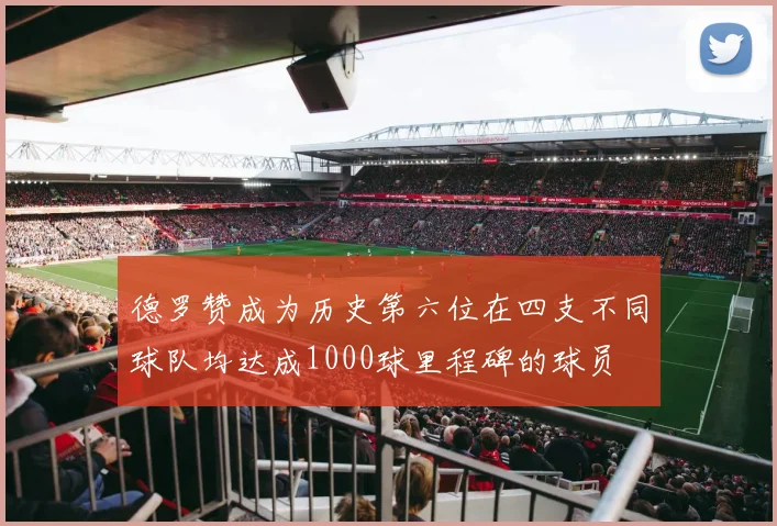 德罗赞成为历史第六位在四支不同球队均达成1000球里程碑的球员