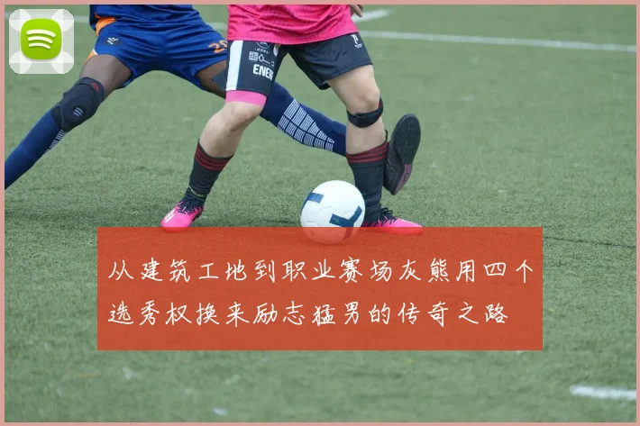 从建筑工地到职业赛场灰熊用四个选秀权换来励志猛男的传奇之路