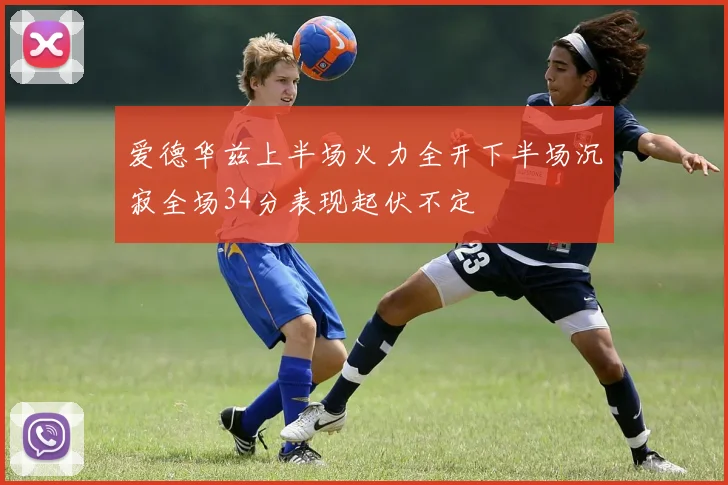 爱德华兹上半场火力全开下半场沉寂全场34分表现起伏不定