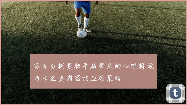 苏东分析曼联平局带来的心理释放与卡里克周密的应对策略