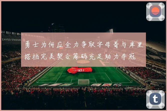 勇士为何应全力争取字母哥与库里搭档完美契合筹码充足助力夺冠