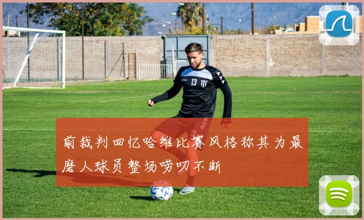 前裁判回忆哈维比赛风格称其为最磨人球员整场唠叨不断