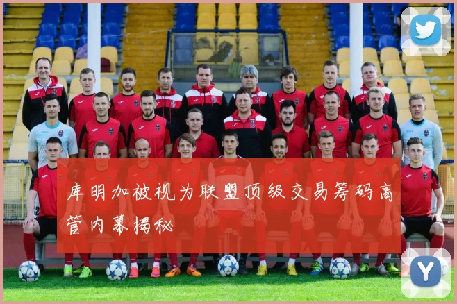 库明加被视为联盟顶级交易筹码高管内幕揭秘