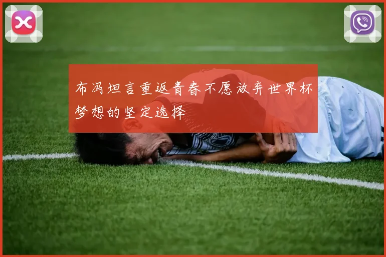 布冯坦言重返青春不愿放弃世界杯梦想的坚定选择