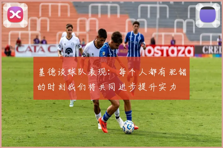 基德谈球队表现：每个人都有犯错的时刻我们将共同进步提升实力