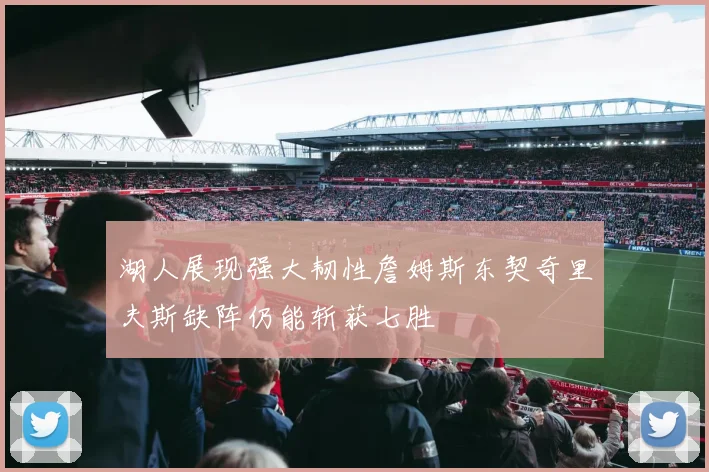 湖人展现强大韧性詹姆斯东契奇里夫斯缺阵仍能斩获七胜