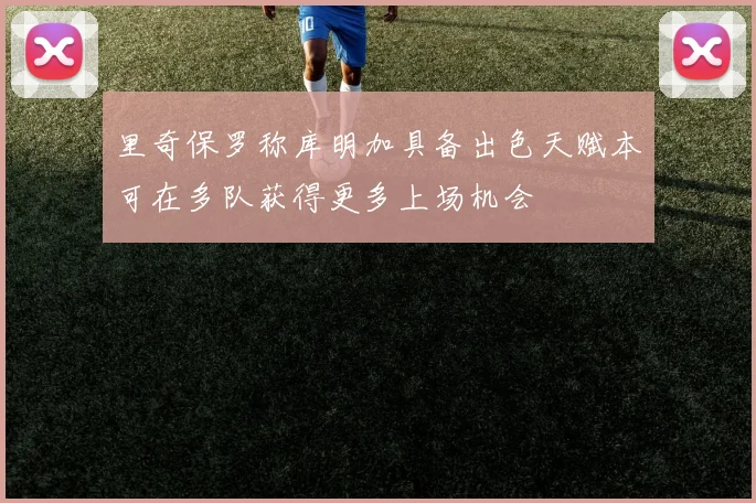 里奇保罗称库明加具备出色天赋本可在多队获得更多上场机会