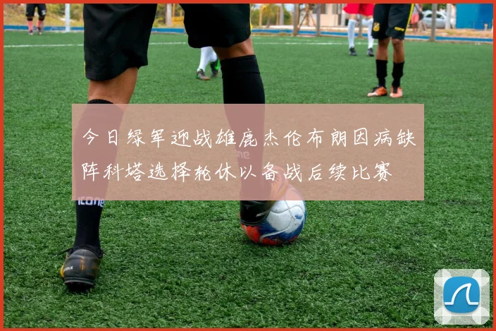 今日绿军迎战雄鹿杰伦布朗因病缺阵科塔选择轮休以备战后续比赛