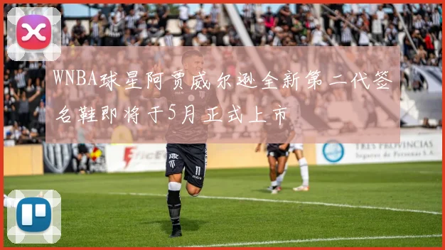 WNBA球星阿贾威尔逊全新第二代签名鞋即将于5月正式上市