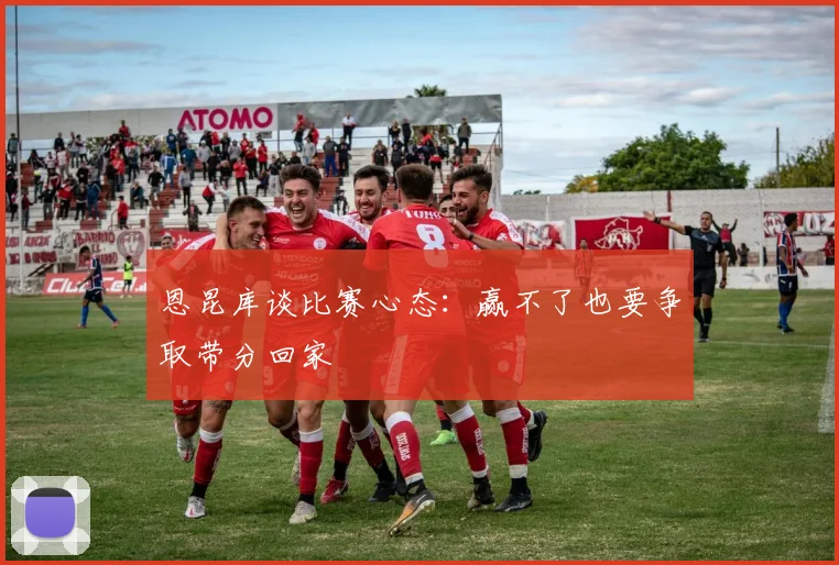 恩昆库谈比赛心态：赢不了也要争取带分回家