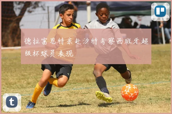 德拉富恩特亲赴沙特考察西班牙超级杯球员表现