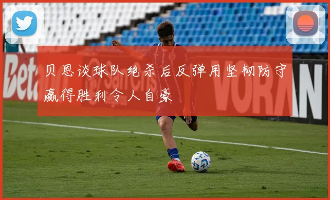 贝恩谈球队绝杀后反弹用坚韧防守赢得胜利令人自豪