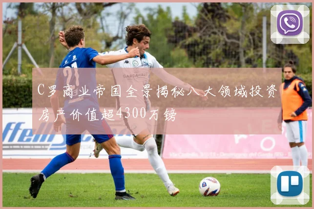 C罗商业帝国全景揭秘八大领域投资房产价值超4300万镑