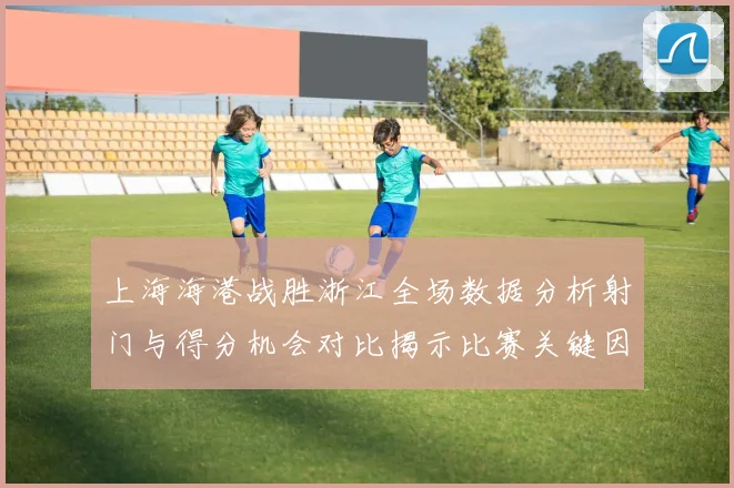 上海海港战胜浙江全场数据分析射门与得分机会对比揭示比赛关键因素