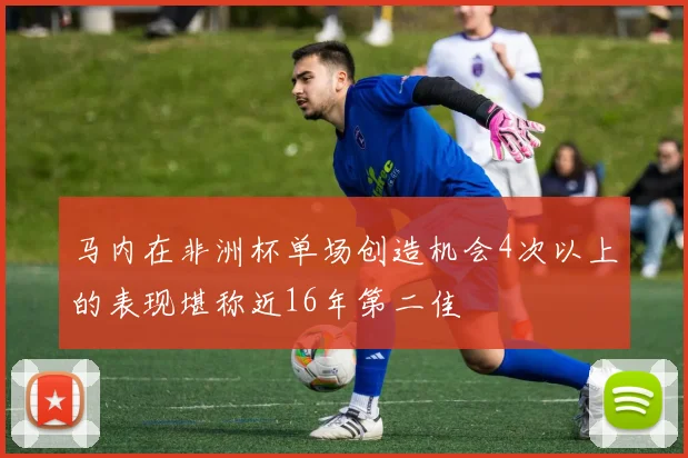 马内在非洲杯单场创造机会4次以上的表现堪称近16年第二佳