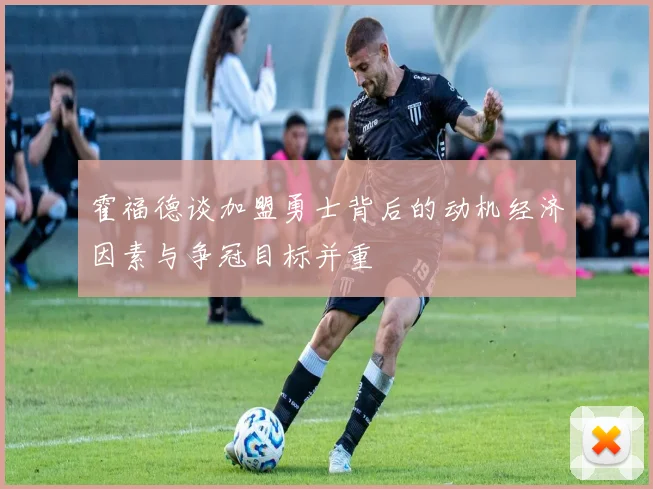 霍福德谈加盟勇士背后的动机经济因素与争冠目标并重