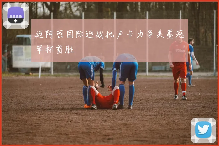 迈阿密国际迎战托卢卡力争美墨冠军杯首胜