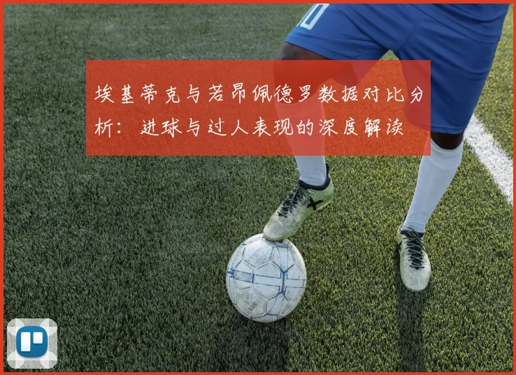 埃基蒂克与若昂佩德罗数据对比分析：进球与过人表现的深度解读
