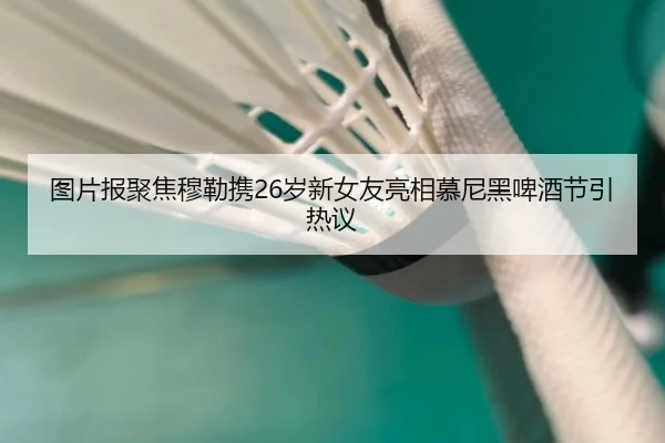 图片报聚焦穆勒携26岁新女友亮相慕尼黑啤酒节引热议 - hth