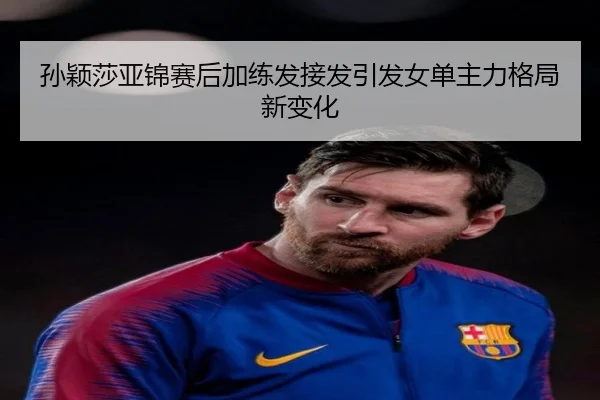 孙颖莎亚锦赛后加练发接发引发女单主力格局新变化 | hth